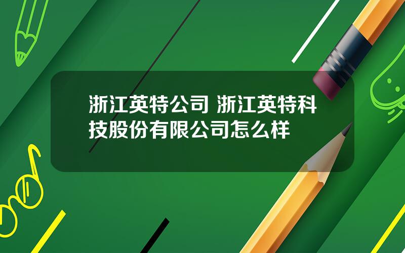 浙江英特公司 浙江英特科技股份有限公司怎么样